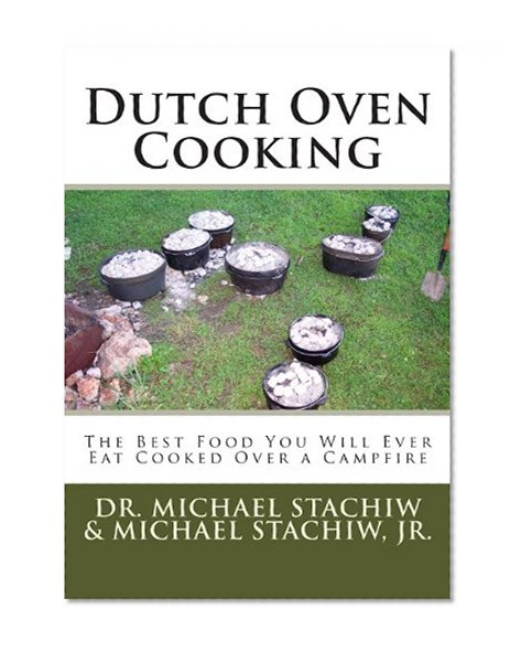 Dutch Oven Cooking: The Best Food You Will Ever Eat Cooked Over a Camp Fire