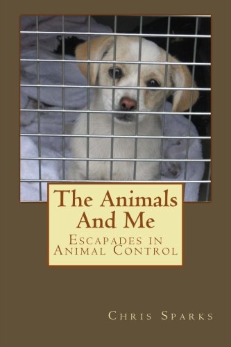 The Animals And Me: Escapades in Animal Control (Volume 1)
