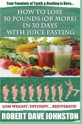 How to Lose 30 Pounds (Or More) In 30 Days With Juice Fasting: How To Lose Weight Fast, Keep it Off & Renew The Mind, Body & Spirit Through Fasting, Smart Eating & Practical Spirituality