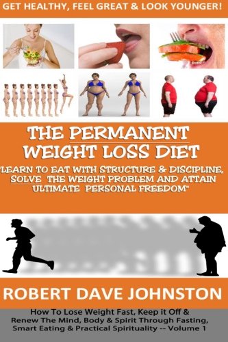 The "Permanent Weight Loss' Diet: How To Lose Weight Fast, Keep it Off & Renew The Mind, Body & Spirit Through Fasting, Smart Eating & Practical Spirituality