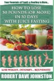 How to Lose 30 Pounds (Or More) In 30 Days With Juice Fasting: How To Lose Weight Fast, Keep it Off & Renew The Mind, Body & Spirit Through Fasting, Smart Eating & Practical Spirituality