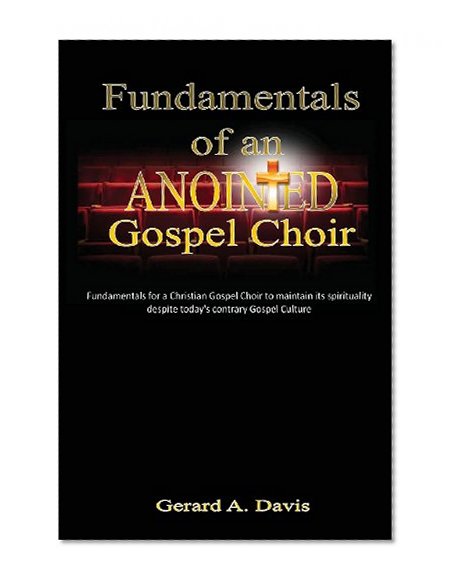 Fundamentals of an Anointed Gospel Choir: Critical fundamentals for a gospel choir to maintain its spirituality despite today's contrary gospel culture