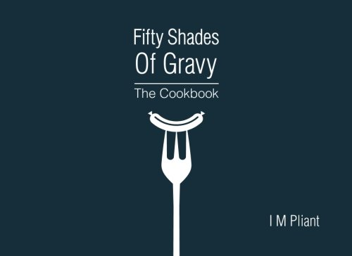 Fifty Shades Of Gravy: The Cookbook: Rude recipes for dirty dinner parties