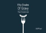 Fifty Shades Of Gravy: The Cookbook: Rude recipes for dirty dinner parties
