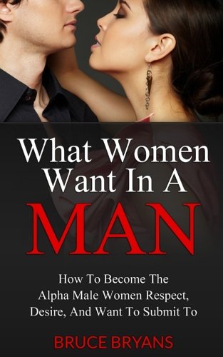 Book Cover What Women Want In A Man: How To Become The Alpha Male Women Respect, Desire, And Want To Submit To