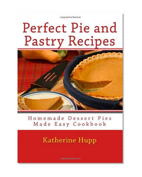 Perfect Pie and Pastry Recipes: Homemade Dessert Pies Made Easy Cookbook
