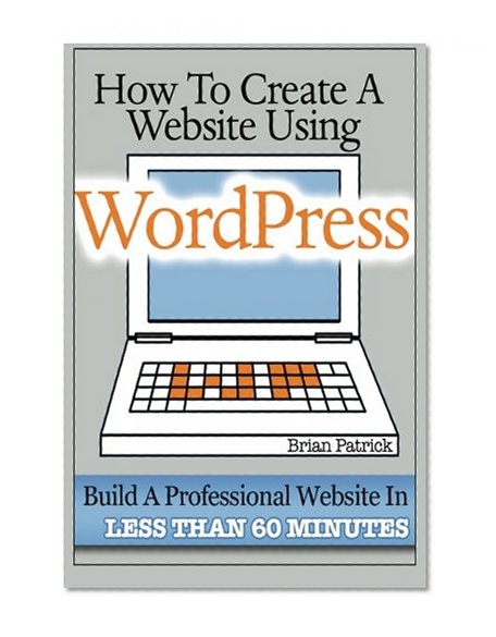 Book Cover How To Create A Website Using Wordpress: The Beginner's Blueprint for Building a Professional Website in Less Than 60 Minutes