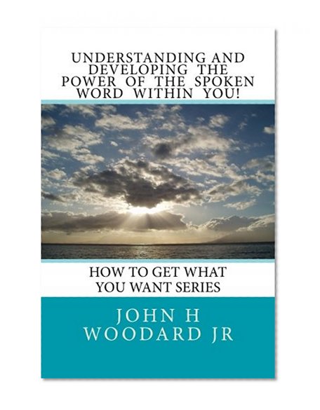 Understanding and Developing the Power of the Spoken Word Within You!: How To Get What You Want Series