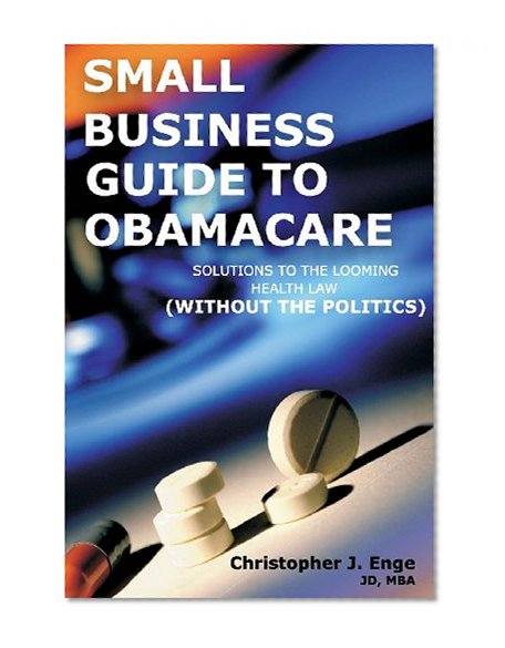 Small Business Guide to Obamacare: Solutions to the Looming Health Law (Without the Politics)