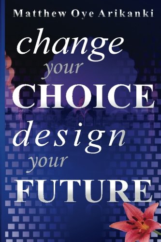 Book Cover Change Your Choice, Design Your Future: How to create a great future; get what you want and live a fulfilling life