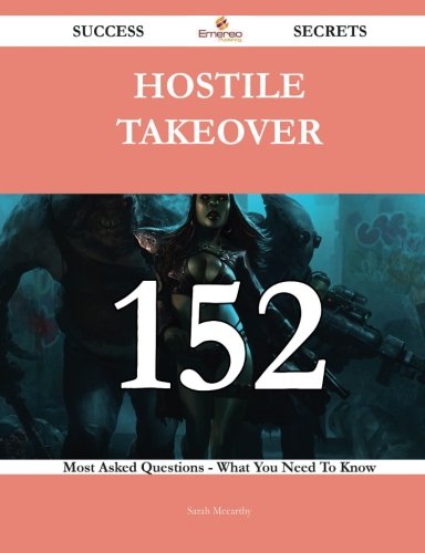 Hostile Takeover 152 Success Secrets - 152 Most Asked Questions On Hostile Takeover - What You Need To Know