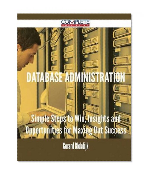 Database Administration - Simple Steps to Win, Insights and Opportunities for Maxing Out Success