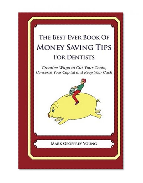 The Best Ever Book of Money Saving Tips for Dentists: Creative Ways to Cut Your Costs,  Conserve Your Capital And Keep Your Cash