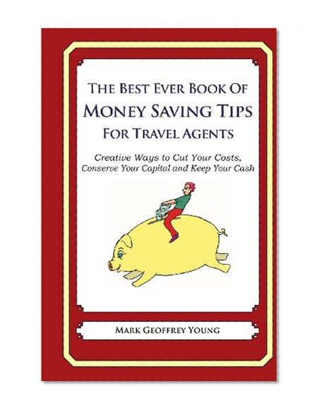 The Best Ever Book of Money Saving Tips for Travel Agents: Creative Ways to Cut Your Costs,  Conserve Your Capital And Keep Your Cash