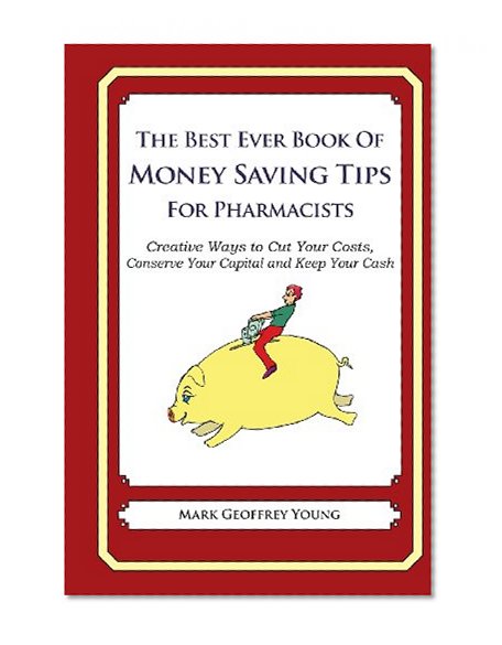 The Best Ever Book of Money Saving Tips for Pharmacists: Creative Ways to Cut Your Costs,  Conserve Your Capital And Keep Your Cash
