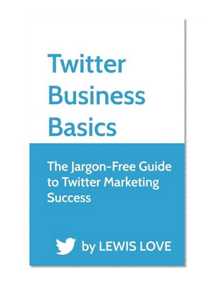 Twitter Business Basics: The Jargon-Free Guide to Twitter Marketing Success
