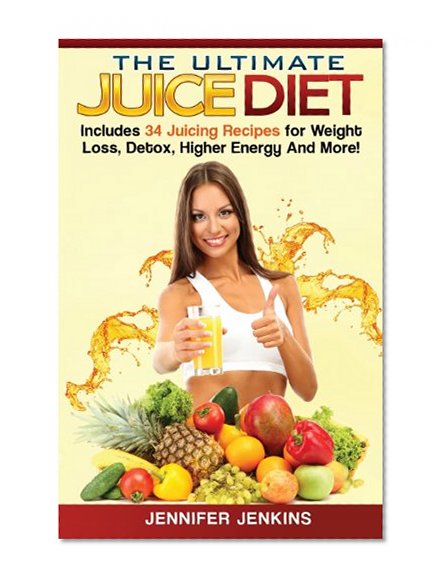 The Ultimate Juice Diet: Includes 34 Juicing Recipes for Weight Loss, Detox, Higher Energy And More!