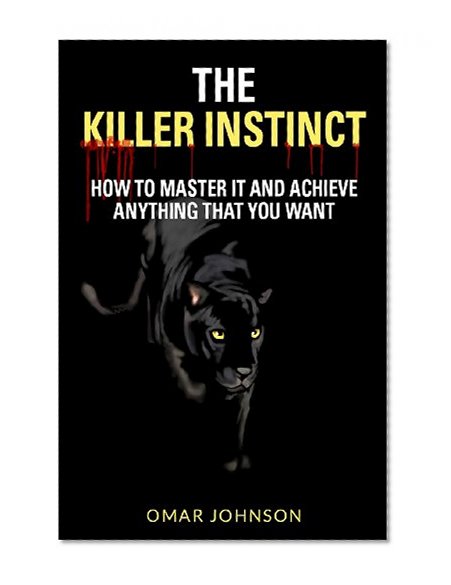 The Killer Instinct: How To Master It And Achieve Anything That You Want