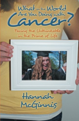 What in the World Are You Doing with Cancer?: Facing the Unthinkable in the Prime of Life