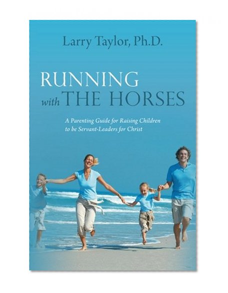 Running with the Horses: A Parenting Guide for Raising Children to be Servant-Leaders for Christ
