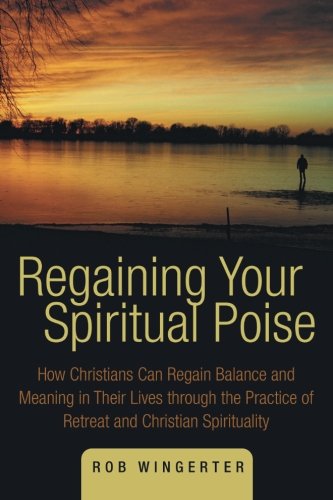 Regaining Your Spiritual Poise: How Christians Can Regain Balance and Meaning in Their Lives through the Practice of Retreat and Christian Spirituality