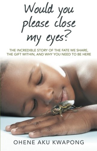 Would you Please Close my Eyes?: The Incredible Story of the Fate we Share, the Gift within, and Why you Need to be Here