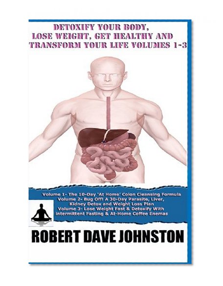 Detoxify Your Body, Lose Weight, Get Healthy & Transform Your Life - Volumes 1-3