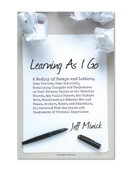 Learning As I Go: A Medley of Essays and Letters, Some Earnest, Some Satirical, Containing Thoughts and Conjectures on Such Diverse Topics as the ... Between Men and Women, Writers, Books...