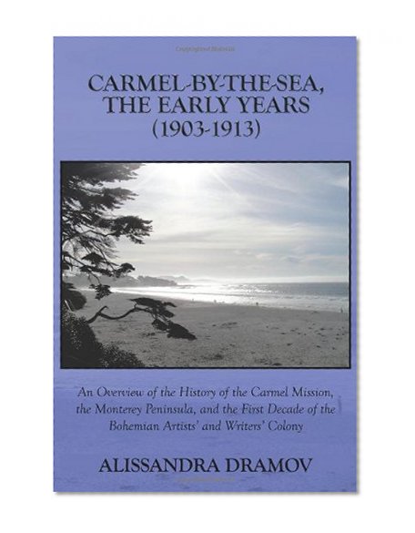 Carmel-By-The-Sea, The Early Years (1903-1913): An Overview of the History of the Carmel Mission, the Monterey Peninsula, and the First Decade of the Bohemian Artists' and Writers' Colony