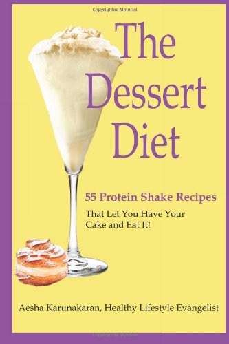 The Dessert Diet: 55 Protein Shake Recipes That Let You Have Your Cake & Eat It!