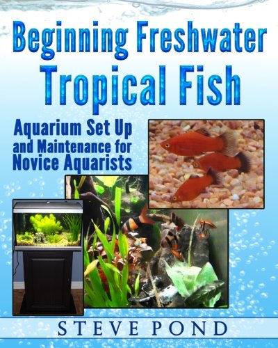 Beginning Freshwater Tropical Fish: Aquarium Set Up and Maintenance for Novice Aquarists