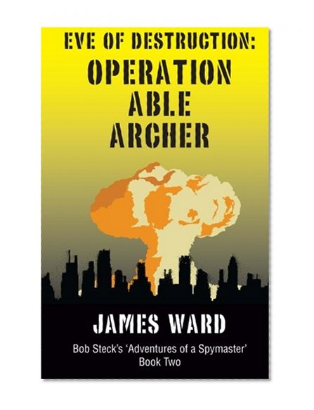 Eve of Destruction - Operation Able Archer (Bob Steck's Adventures of a Spymaster)