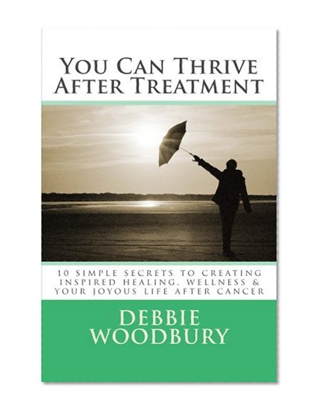 You Can Thrive After Treatment: 10 simple secrets to creating inspired healing, wellness & your joyous life after cancer (Volume 1)