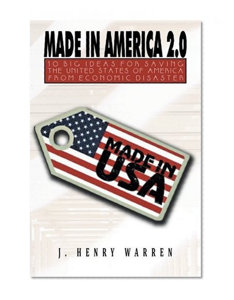 Made in America 2.0: 10 Big Ideas For Saving The United States Of America From Economic Disaster