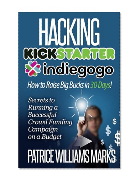 Hacking Kickstarter, Indiegogo: How to Raise Big Bucks in 30 Days: Secrets to Running a Successful Crowd Funding Campaign on a Budget (Updated November 2013)