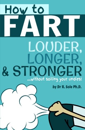 Book Cover How To Fart - Louder, Longer, and Stronger...without soiling your undies!: Also learn how to fart on command, fart more often, and increase the smell.