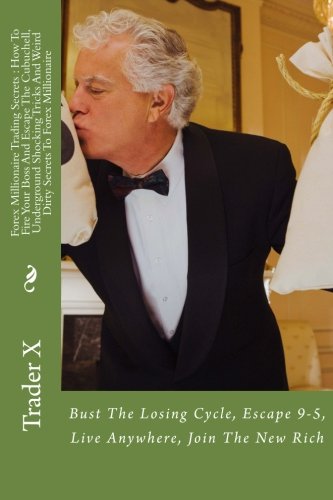 Forex Millionaire Trading Secrets : How To Fire Your Boss And Escape The Cubuchell, Underground Shocking Tricks And Weird Dirty Secrets To Forex ... Escape 9-5, Live Anywhere, Join The New Rich