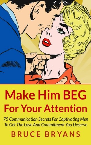 Book Cover Make Him BEG For Your Attention: 75 Communication Secrets For Captivating Men To Get The Love And Commitment You Deserve