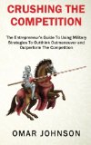 Crushing The Competition: The Entrepreneur's Guide To Using Military Strategies To Outthink, Outmaneuver and Outperform The Competition