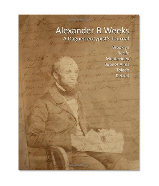 Alexander B Weeks: A Daguerreotypist's Journal: Brooklyn, Recife, Montevideo, Buenos Aires, Toledo, Detroit