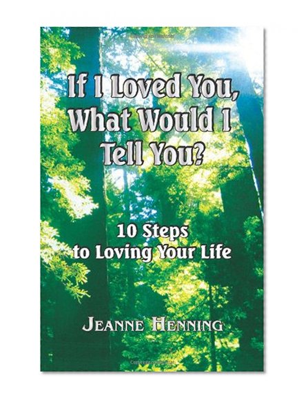 If I Loved You, What Would I Tell You?: 10 Steps To Loving Your Life