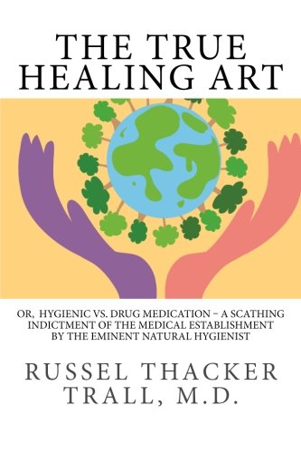 Book Cover The True Healing Art: Or,  Hygienic vs. Drug Medication - A Scathing Indictment of the Medical Establishment by The Eminent Natural Hygienist