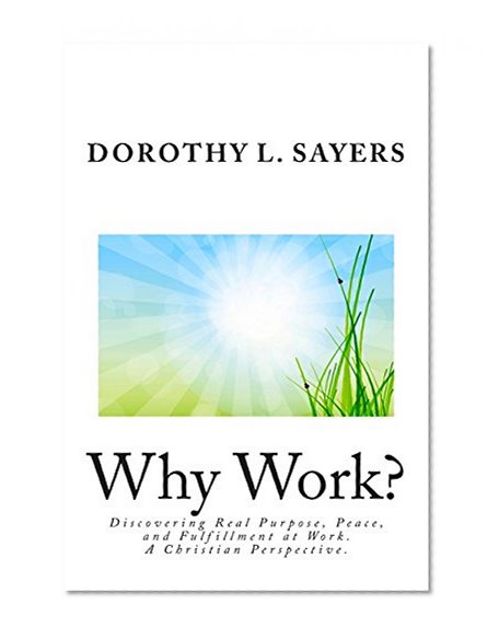 Why Work?: Discovering Real Purpose, Peace, and Fulfillment at Work.  A Christian Perspective.