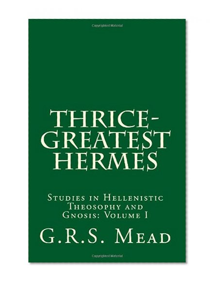 Thrice-Greatest Hermes: Studies in Hellenistic Theosophy and Gnosis (Volume 1)