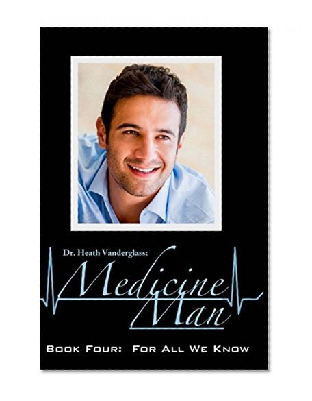 Dr. Heath Vanderglass:  Medicine Man: Book Four:  For All We Know (The Medicine Man Saga) (Volume 4)