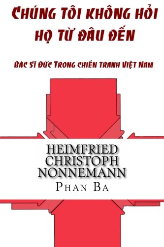 Chung Toi Khong Hoi Ho Tu Dau Den: Bac Si Duc Trong Chien Tranh Viet Nam (Vietnamese Edition)