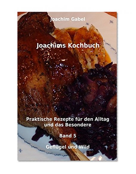 Joachims Kochbuch Band 5 GeflÃ¼gel und Wild: Praktische Rezepte fÃ¼r den Alltag und das Besondere (Volume 5) (German Edition)