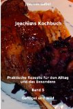 Joachims Kochbuch Band 5 GeflÃ¼gel und Wild: Praktische Rezepte fÃ¼r den Alltag und das Besondere (Volume 5) (German Edition)