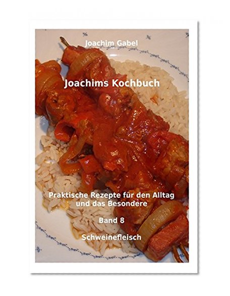 Joachims Kochbuch Band 8 Schweinefleisch: Praktische Rezepte fÃ¼r den Alltag und das Besondere (Volume 8) (German Edition)