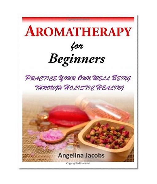Aromatherapy for Beginners: Practice Your Own Well Being Through Holistic Healing